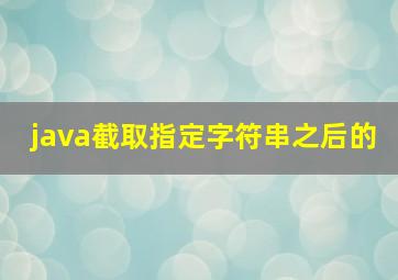 java截取指定字符串之后的