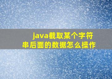 java截取某个字符串后面的数据怎么操作