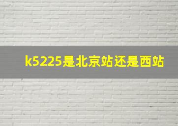 k5225是北京站还是西站