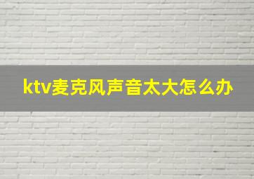 ktv麦克风声音太大怎么办