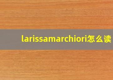 larissamarchiori怎么读