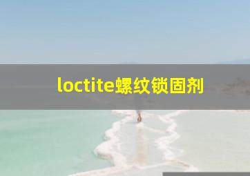 loctite螺纹锁固剂