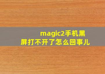 magic2手机黑屏打不开了怎么回事儿