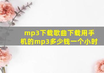 mp3下载歌曲下载用手机的mp3多少钱一个小时