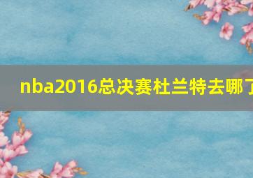 nba2016总决赛杜兰特去哪了