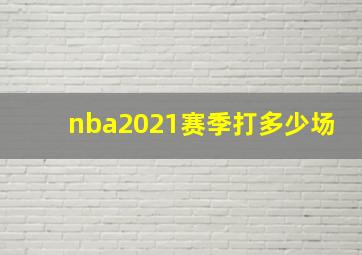 nba2021赛季打多少场