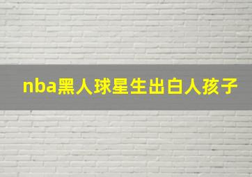 nba黑人球星生出白人孩子