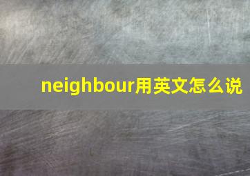 neighbour用英文怎么说