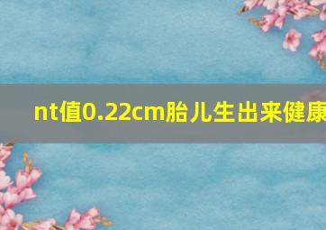 nt值0.22cm胎儿生出来健康