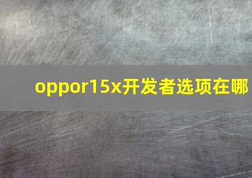 oppor15x开发者选项在哪