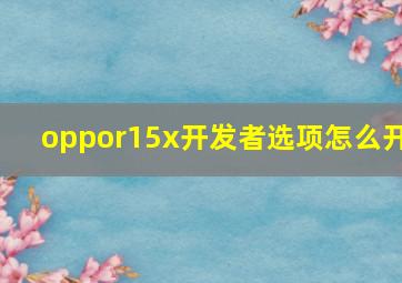 oppor15x开发者选项怎么开