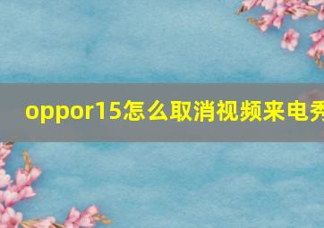 oppor15怎么取消视频来电秀