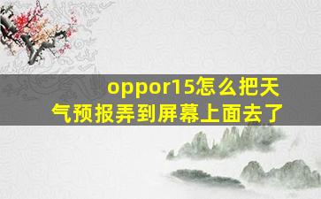 oppor15怎么把天气预报弄到屏幕上面去了