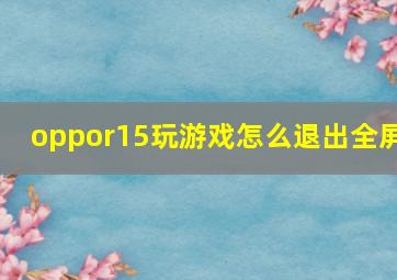 oppor15玩游戏怎么退出全屏