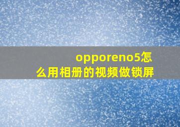 opporeno5怎么用相册的视频做锁屏