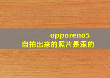 opporeno5自拍出来的照片是歪的