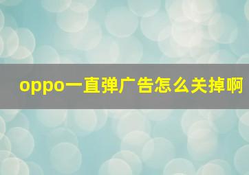 oppo一直弹广告怎么关掉啊