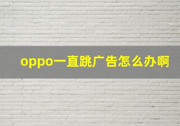 oppo一直跳广告怎么办啊