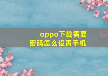 oppo下载需要密码怎么设置手机