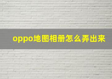 oppo地图相册怎么弄出来