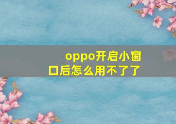 oppo开启小窗口后怎么用不了了