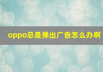 oppo总是弹出广告怎么办啊