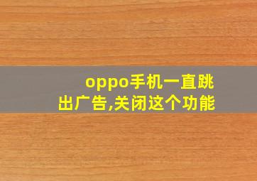 oppo手机一直跳出广告,关闭这个功能