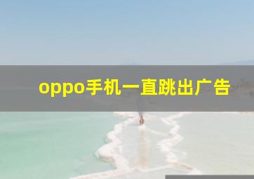 oppo手机一直跳出广告