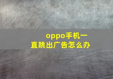 oppo手机一直跳出广告怎么办