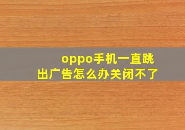 oppo手机一直跳出广告怎么办关闭不了