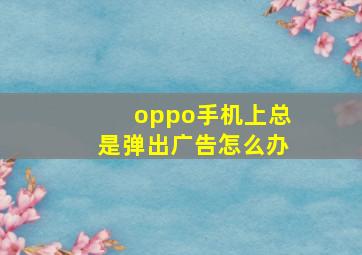 oppo手机上总是弹出广告怎么办