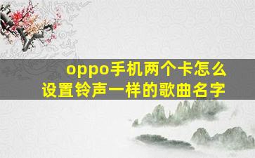 oppo手机两个卡怎么设置铃声一样的歌曲名字