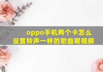 oppo手机两个卡怎么设置铃声一样的歌曲呢视频