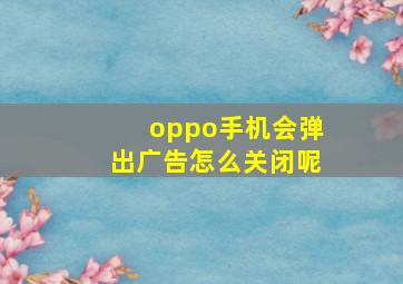 oppo手机会弹出广告怎么关闭呢