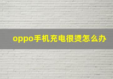 oppo手机充电很烫怎么办