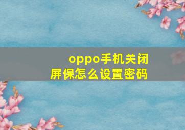 oppo手机关闭屏保怎么设置密码