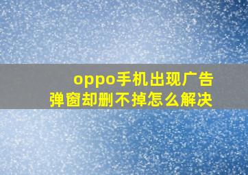 oppo手机出现广告弹窗却删不掉怎么解决