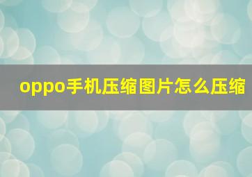 oppo手机压缩图片怎么压缩