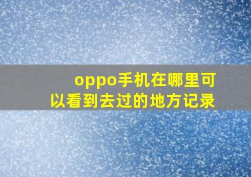 oppo手机在哪里可以看到去过的地方记录