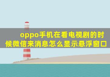 oppo手机在看电视剧的时候微信来消息怎么显示悬浮窗口