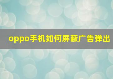 oppo手机如何屏蔽广告弹出