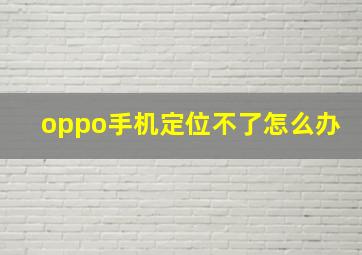 oppo手机定位不了怎么办