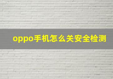 oppo手机怎么关安全检测