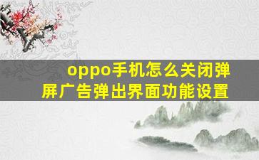 oppo手机怎么关闭弹屏广告弹出界面功能设置