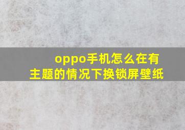 oppo手机怎么在有主题的情况下换锁屏壁纸