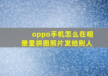 oppo手机怎么在相册里拼图照片发给别人