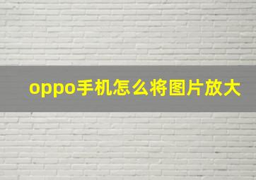 oppo手机怎么将图片放大