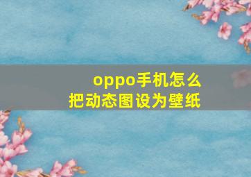 oppo手机怎么把动态图设为壁纸