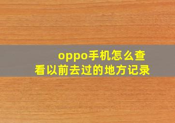 oppo手机怎么查看以前去过的地方记录