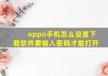 oppo手机怎么设置下载软件要输入密码才能打开